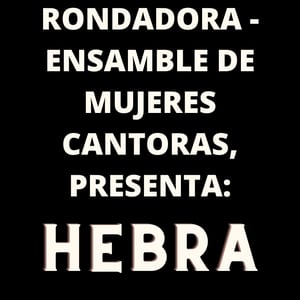 RONDADORA - ENSAMBLE DE MUJERES CANTORAS, PRESENTA: HEBRA