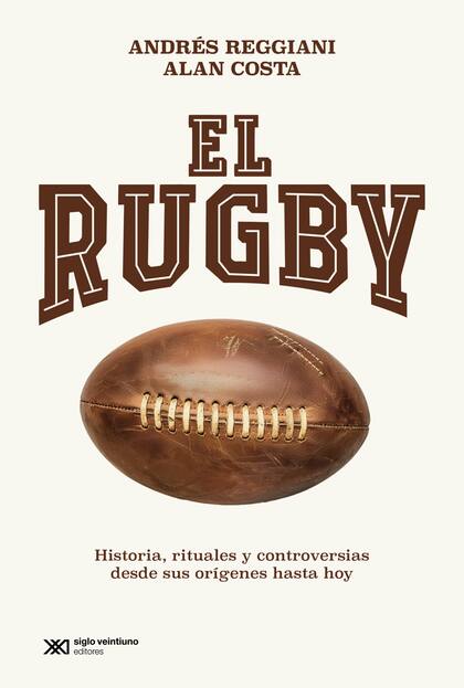 "El rugby. Historia, rituales y controversias desde sus orígenes hasta hoy", el libro de Andrés Reggiani y Alan Costa, donde los autores cuentan la historia del rugby local y cómo la disciplina se convirtió en una pasión argentina