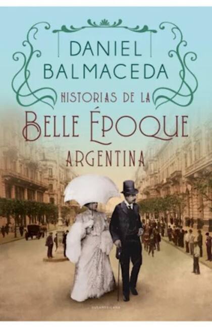 En “Historias de la Belle Époque Argentina”, Daniel Balmaceda nos lleva a los años dorados del país, desde fines del siglo XIX hasta los años previos a la Primera Guerra Mundial pasando por los festejos del Centenario de la Revolución de Mayo en 1910