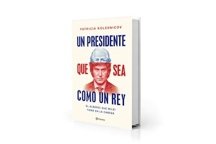 Portada de "Un presidente que sea como un rey. El Alberdi que Milei tiene en la cabeza", de Patricia Kolesnicov